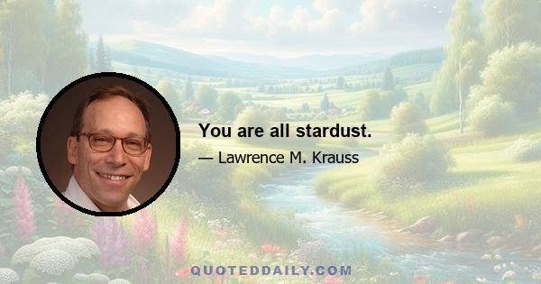 You are all stardust.