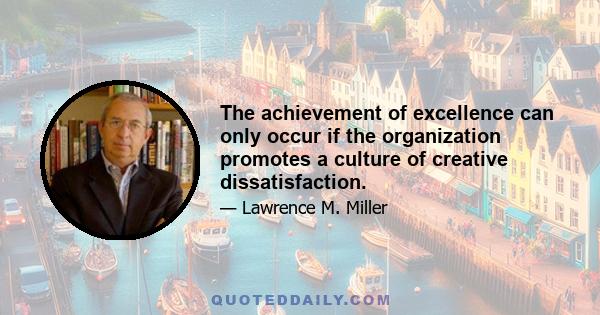 The achievement of excellence can only occur if the organization promotes a culture of creative dissatisfaction.