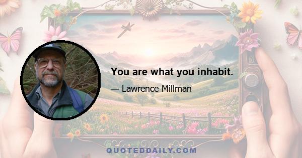 You are what you inhabit.