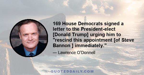 169 House Democrats signed a letter to the President-elect [Donald Trump] urging him to rescind this appointment [of Steve Bannon ] immediately.