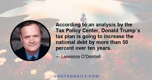 According to an analysis by the Tax Policy Center, Donald Trump`s tax plan is going to increase the national debt by more than 50 percent over ten years.