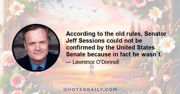 According to the old rules, Senator Jeff Sessions could not be confirmed by the United States Senate because in fact he wasn`t.