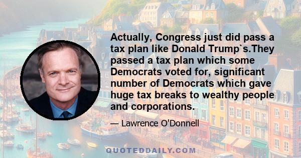 Actually, Congress just did pass a tax plan like Donald Trump`s.They passed a tax plan which some Democrats voted for, significant number of Democrats which gave huge tax breaks to wealthy people and corporations.