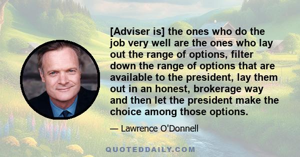 [Adviser is] the ones who do the job very well are the ones who lay out the range of options, filter down the range of options that are available to the president, lay them out in an honest, brokerage way and then let