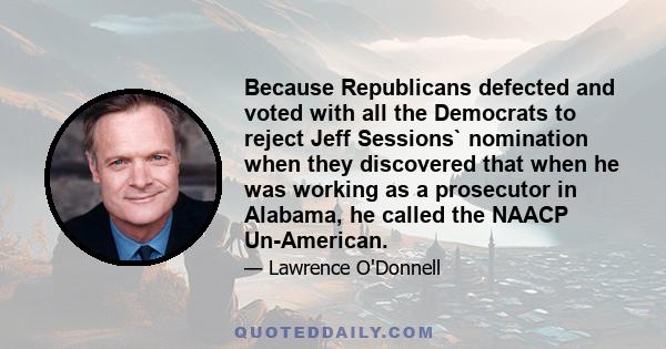 Because Republicans defected and voted with all the Democrats to reject Jeff Sessions` nomination when they discovered that when he was working as a prosecutor in Alabama, he called the NAACP Un-American.