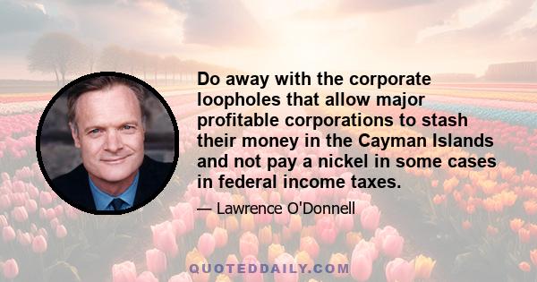 Do away with the corporate loopholes that allow major profitable corporations to stash their money in the Cayman Islands and not pay a nickel in some cases in federal income taxes.