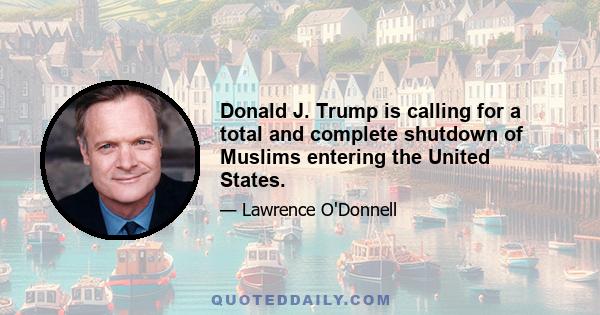 Donald J. Trump is calling for a total and complete shutdown of Muslims entering the United States.