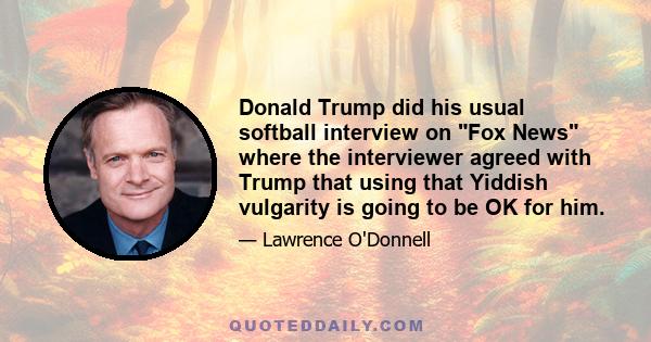 Donald Trump did his usual softball interview on Fox News where the interviewer agreed with Trump that using that Yiddish vulgarity is going to be OK for him.