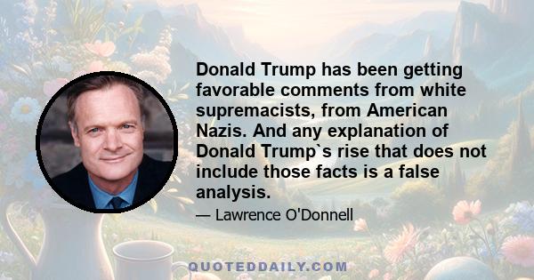 Donald Trump has been getting favorable comments from white supremacists, from American Nazis. And any explanation of Donald Trump`s rise that does not include those facts is a false analysis.