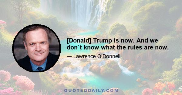 [Donald] Trump is now. And we don`t know what the rules are now.