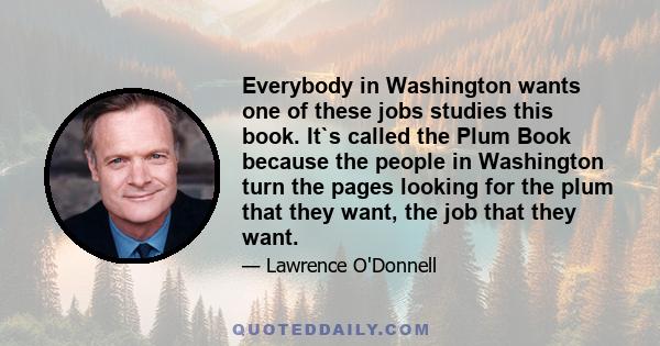 Everybody in Washington wants one of these jobs studies this book. It`s called the Plum Book because the people in Washington turn the pages looking for the plum that they want, the job that they want.