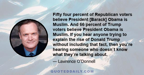 Fifty four percent of Republican voters believe President [Barack] Obama is Muslim. And 66 percent of Trump voters believe President Obama is Muslim. If you hear anyone trying to explain the rise of Donald Trump without 