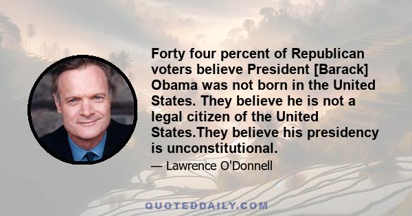 Forty four percent of Republican voters believe President [Barack] Obama was not born in the United States. They believe he is not a legal citizen of the United States.They believe his presidency is unconstitutional.