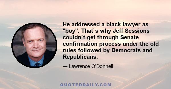 He addressed a black lawyer as boy. That`s why Jeff Sessions couldn`t get through Senate confirmation process under the old rules followed by Democrats and Republicans.