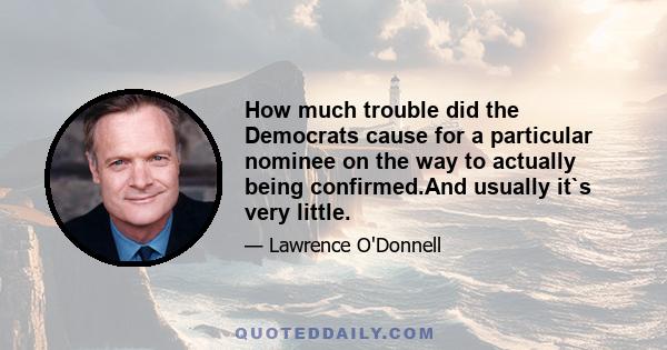 How much trouble did the Democrats cause for a particular nominee on the way to actually being confirmed.And usually it`s very little.