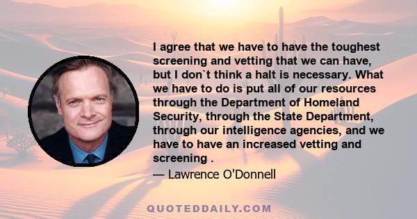 I agree that we have to have the toughest screening and vetting that we can have, but I don`t think a halt is necessary. What we have to do is put all of our resources through the Department of Homeland Security,