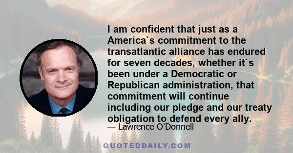 I am confident that just as a America`s commitment to the transatlantic alliance has endured for seven decades, whether it`s been under a Democratic or Republican administration, that commitment will continue including