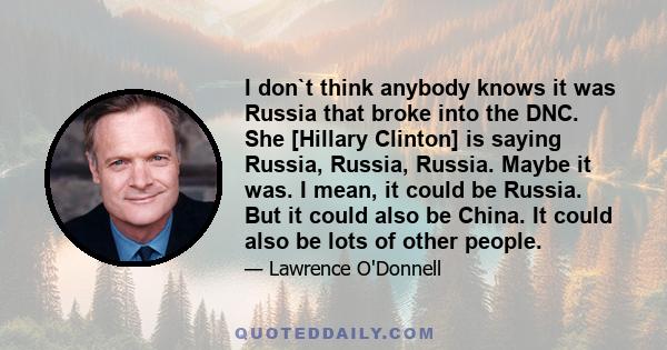 I don`t think anybody knows it was Russia that broke into the DNC. She [Hillary Clinton] is saying Russia, Russia, Russia. Maybe it was. I mean, it could be Russia. But it could also be China. It could also be lots of