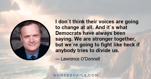 I don`t think their voices are going to change at all. And it`s what Democrats have always been saying. We are stronger together, but we`re going to fight like heck if anybody tries to divide us.