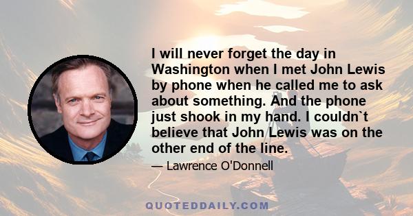 I will never forget the day in Washington when I met John Lewis by phone when he called me to ask about something. And the phone just shook in my hand. I couldn`t believe that John Lewis was on the other end of the line.