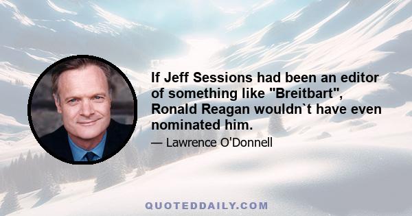 If Jeff Sessions had been an editor of something like Breitbart, Ronald Reagan wouldn`t have even nominated him.