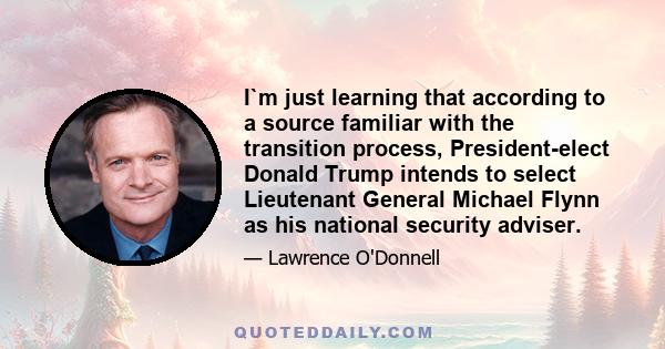 I`m just learning that according to a source familiar with the transition process, President-elect Donald Trump intends to select Lieutenant General Michael Flynn as his national security adviser.