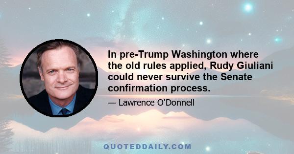 In pre-Trump Washington where the old rules applied, Rudy Giuliani could never survive the Senate confirmation process.