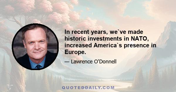 In recent years, we`ve made historic investments in NATO, increased America`s presence in Europe.