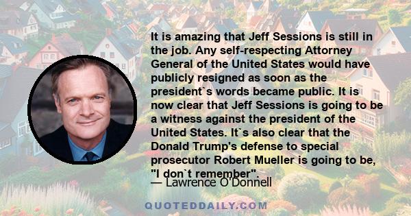 It is amazing that Jeff Sessions is still in the job. Any self-respecting Attorney General of the United States would have publicly resigned as soon as the president`s words became public. It is now clear that Jeff