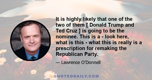 It is highly likely that one of the two of them [ Donald Trump and Ted Cruz ] is going to be the nominee. This is a - look here, what is this - what this is really is a prescription for remaking the Republican Party.