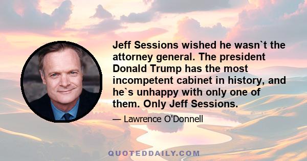 Jeff Sessions wished he wasn`t the attorney general. The president Donald Trump has the most incompetent cabinet in history, and he`s unhappy with only one of them. Only Jeff Sessions.