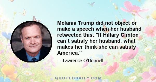 Melania Trump did not object or make a speech when her husband retweeted this. If Hillary Clinton can`t satisfy her husband, what makes her think she can satisfy America.