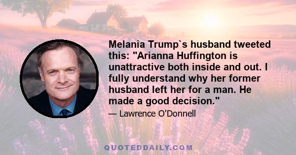 Melania Trump`s husband tweeted this: Arianna Huffington is unattractive both inside and out. I fully understand why her former husband left her for a man. He made a good decision.