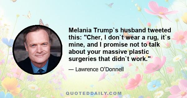 Melania Trump`s husband tweeted this: Cher, I don`t wear a rug, it`s mine, and I promise not to talk about your massive plastic surgeries that didn`t work.