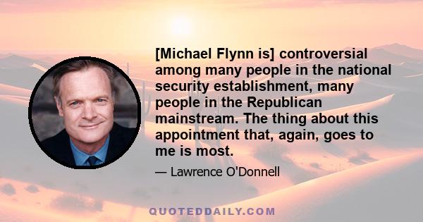 [Michael Flynn is] controversial among many people in the national security establishment, many people in the Republican mainstream. The thing about this appointment that, again, goes to me is most.