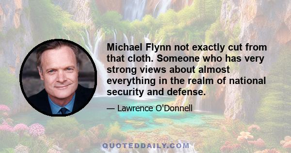 Michael Flynn not exactly cut from that cloth. Someone who has very strong views about almost everything in the realm of national security and defense.