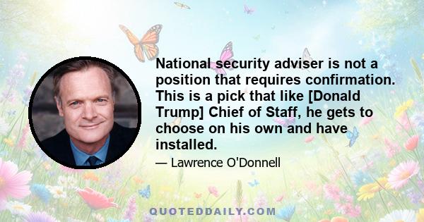 National security adviser is not a position that requires confirmation. This is a pick that like [Donald Trump] Chief of Staff, he gets to choose on his own and have installed.