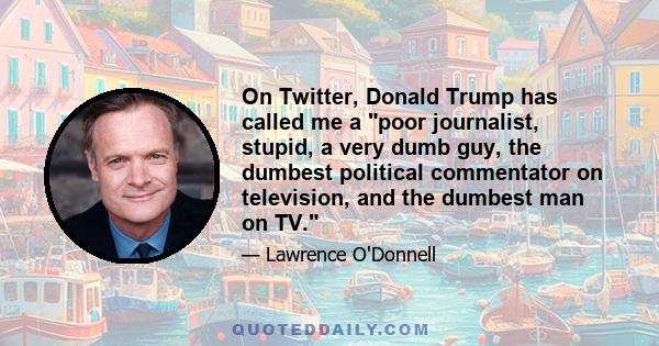 On Twitter, Donald Trump has called me a poor journalist, stupid, a very dumb guy, the dumbest political commentator on television, and the dumbest man on TV.