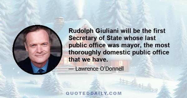 Rudolph Giuliani will be the first Secretary of State whose last public office was mayor, the most thoroughly domestic public office that we have.