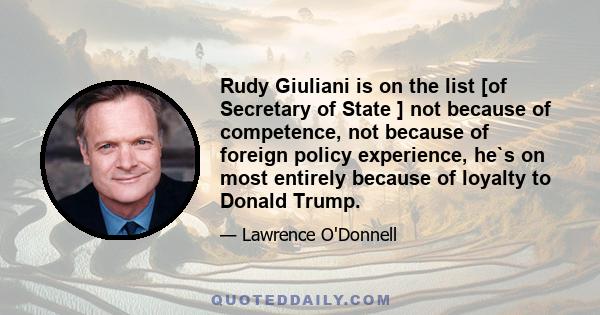 Rudy Giuliani is on the list [of Secretary of State ] not because of competence, not because of foreign policy experience, he`s on most entirely because of loyalty to Donald Trump.