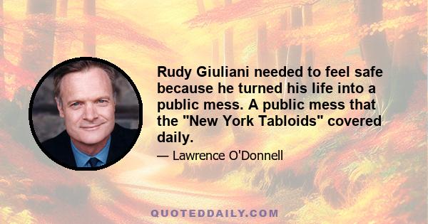 Rudy Giuliani needed to feel safe because he turned his life into a public mess. A public mess that the New York Tabloids covered daily.