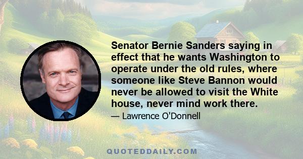 Senator Bernie Sanders saying in effect that he wants Washington to operate under the old rules, where someone like Steve Bannon would never be allowed to visit the White house, never mind work there.