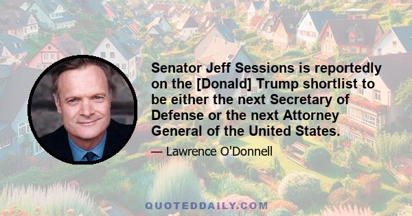 Senator Jeff Sessions is reportedly on the [Donald] Trump shortlist to be either the next Secretary of Defense or the next Attorney General of the United States.