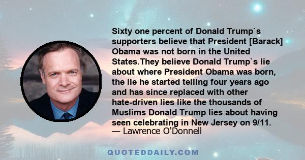 Sixty one percent of Donald Trump`s supporters believe that President [Barack] Obama was not born in the United States.They believe Donald Trump`s lie about where President Obama was born, the lie he started telling