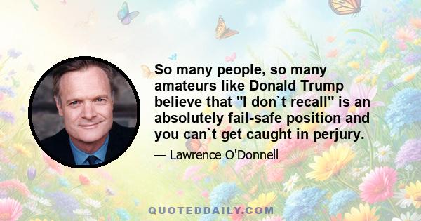 So many people, so many amateurs like Donald Trump believe that I don`t recall is an absolutely fail-safe position and you can`t get caught in perjury.