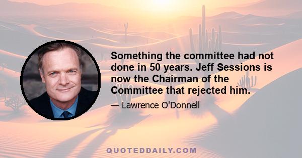 Something the committee had not done in 50 years. Jeff Sessions is now the Chairman of the Committee that rejected him.