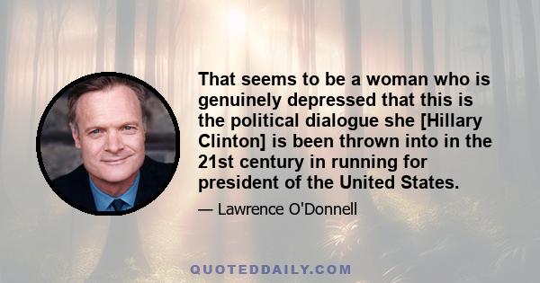 That seems to be a woman who is genuinely depressed that this is the political dialogue she [Hillary Clinton] is been thrown into in the 21st century in running for president of the United States.