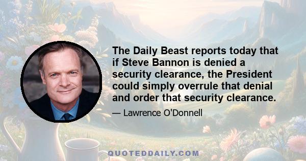 The Daily Beast reports today that if Steve Bannon is denied a security clearance, the President could simply overrule that denial and order that security clearance.