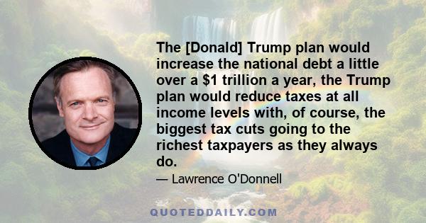 The [Donald] Trump plan would increase the national debt a little over a $1 trillion a year, the Trump plan would reduce taxes at all income levels with, of course, the biggest tax cuts going to the richest taxpayers as 