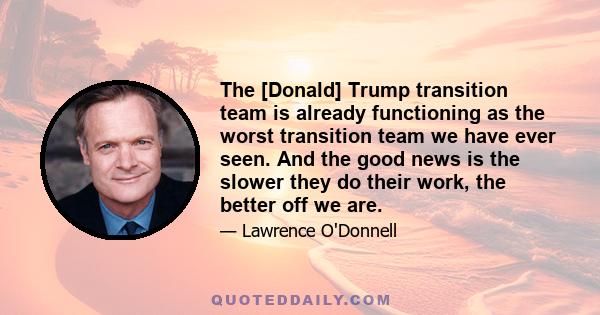 The [Donald] Trump transition team is already functioning as the worst transition team we have ever seen. And the good news is the slower they do their work, the better off we are.